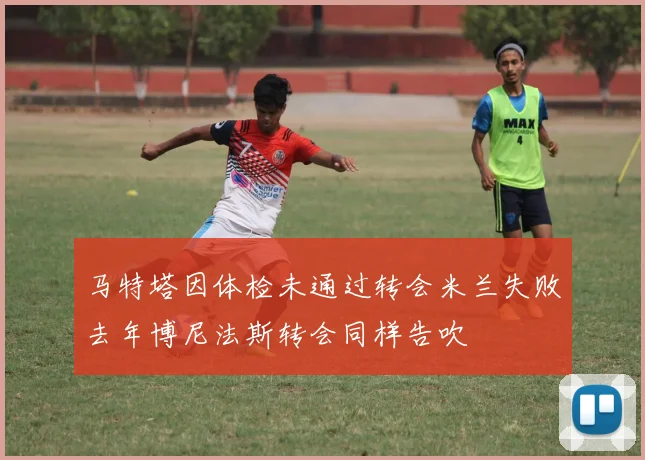 马特塔因体检未通过转会米兰失败去年博尼法斯转会同样告吹