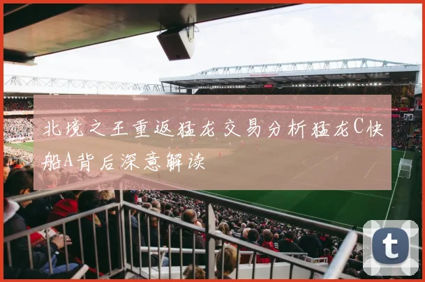 北境之王重返猛龙交易分析猛龙C快船A背后深意解读