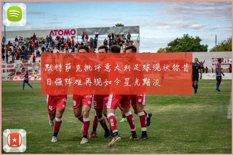 默特萨克批评意大利足球现状称昔日强阵难再现如今星光黯淡