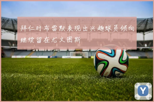 拜仁对布雷默表现出兴趣球员倾向继续留在尤文图斯