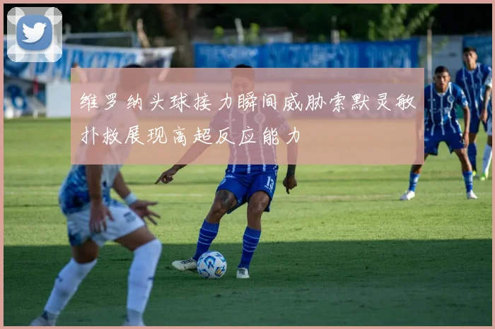 维罗纳头球接力瞬间威胁索默灵敏扑救展现高超反应能力