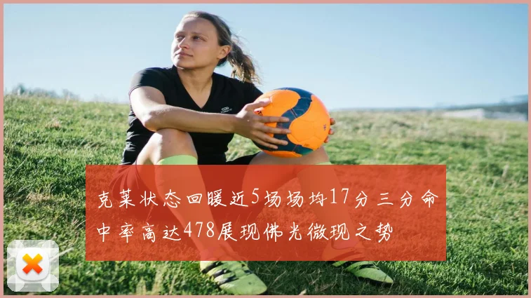 克莱状态回暖近5场场均17分三分命中率高达478展现佛光微现之势