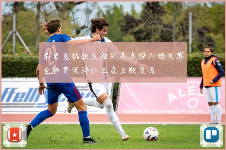 弗里克执教生涯完美表现八场决赛全胜带领拜仁三度击败皇马