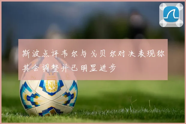 斯波点评韦尔与戈贝尔对决表现称其会调整并已明显进步