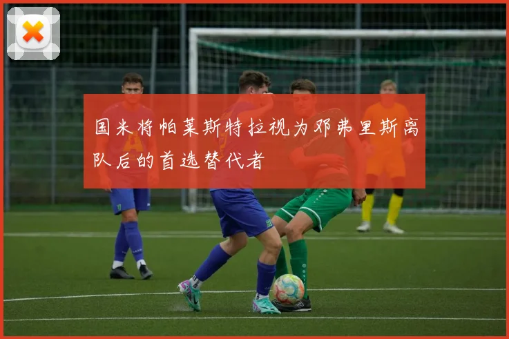 国米将帕莱斯特拉视为邓弗里斯离队后的首选替代者