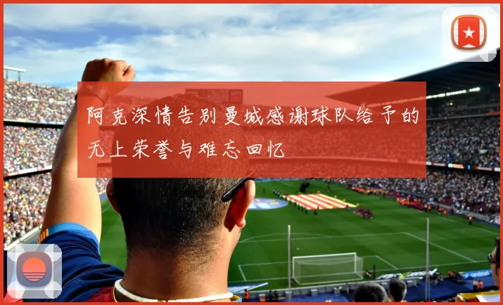 阿克深情告别曼城感谢球队给予的无上荣誉与难忘回忆
