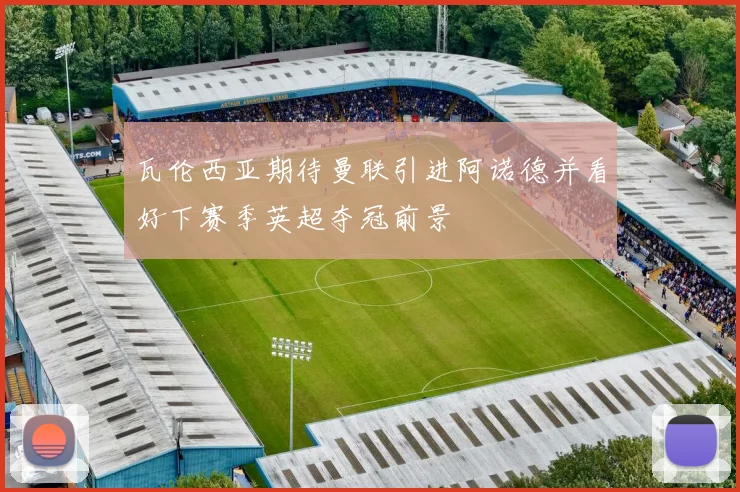 瓦伦西亚期待曼联引进阿诺德并看好下赛季英超夺冠前景