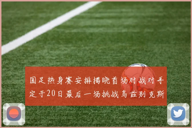 国足热身赛安排揭晓首场对战对手定于20日最后一场挑战乌兹别克斯坦