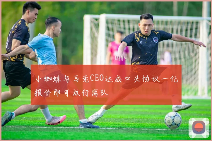 小蜘蛛与马竞CEO达成口头协议一亿报价即可放行离队