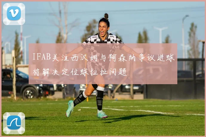 IFAB关注西汉姆与阿森纳争议进球将解决定位球拉扯问题