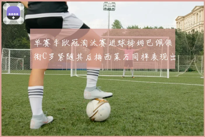 单赛季欧冠淘汰赛进球榜姆巴佩领衔C罗紧随其后梅西莱万同样表现出色