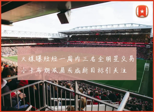 火媒曝短短一周内三名全明星交易小卡布朗浓眉或成新目标引关注