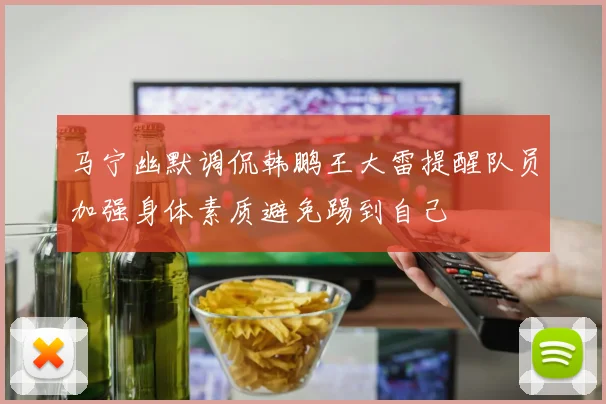 马宁幽默调侃韩鹏王大雷提醒队员加强身体素质避免踢到自己