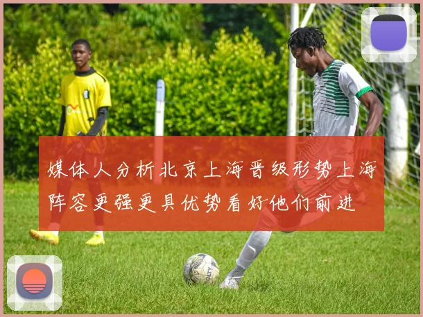 媒体人分析北京上海晋级形势上海阵容更强更具优势看好他们前进