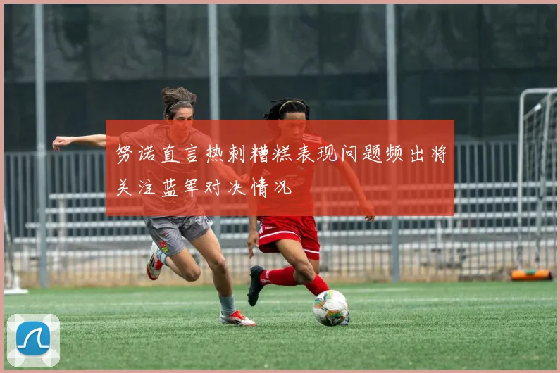 努诺直言热刺糟糕表现问题频出将关注蓝军对决情况