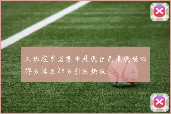 文班在季后赛中展现出色表现场均得分接近28分引发热议