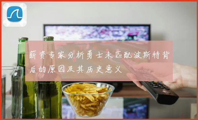 薪资专家分析勇士未匹配波斯特背后的原因及其历史意义