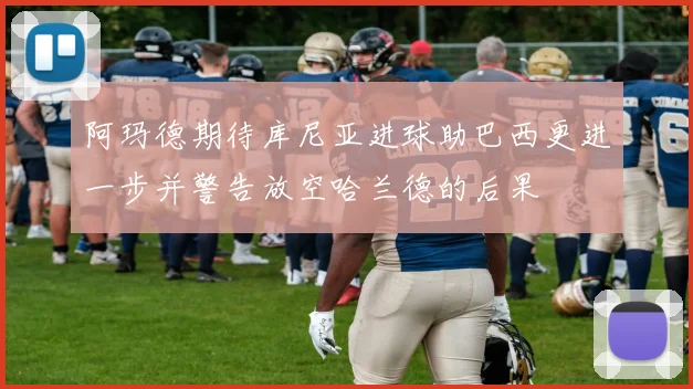 阿玛德期待库尼亚进球助巴西更进一步并警告放空哈兰德的后果