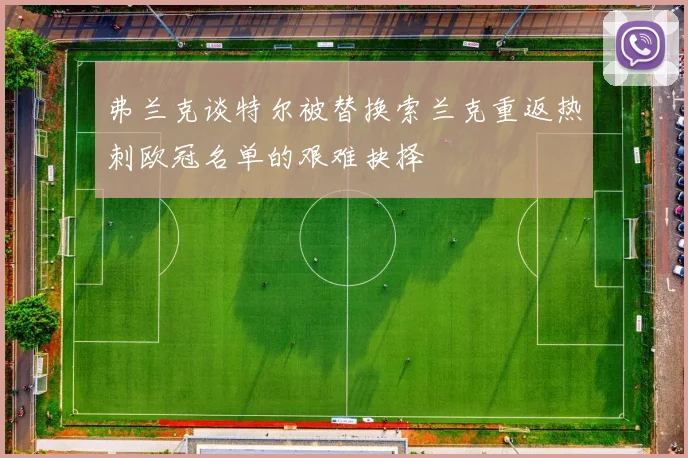 弗兰克谈特尔被替换索兰克重返热刺欧冠名单的艰难抉择