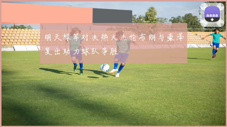 明天绿军对决热火杰伦布朗与豪泽复出助力球队争胜