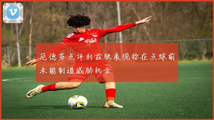 范德芬点评利兹联表现称在点球前未能制造威胁机会