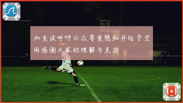 加克波呼吁公众尊重隐私并给予空间感谢大家的理解与支持