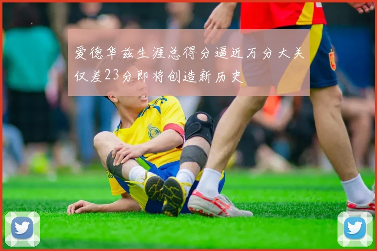爱德华兹生涯总得分逼近万分大关仅差23分即将创造新历史