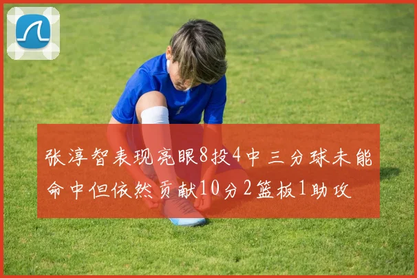 张淳智表现亮眼8投4中三分球未能命中但依然贡献10分2篮板1助攻