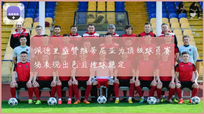 佩德里盛赞维蒂尼亚为顶级球员赛场表现出色且控球稳定
